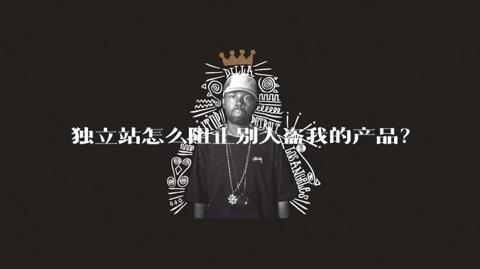 独立站怎么阻止别人盗我的产品？