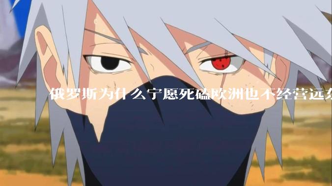 俄罗斯为什么宁愿死磕欧洲也不经营远东地区？