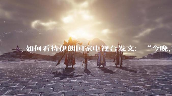 如何看待伊朗国家电视台发文：“今晚,将会发生一件大事,让世界铭记几个世纪。”？