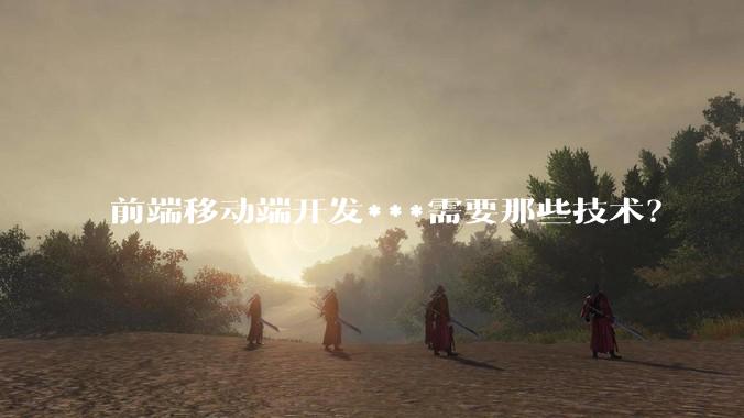 前端移动端开发***需要那些技术？