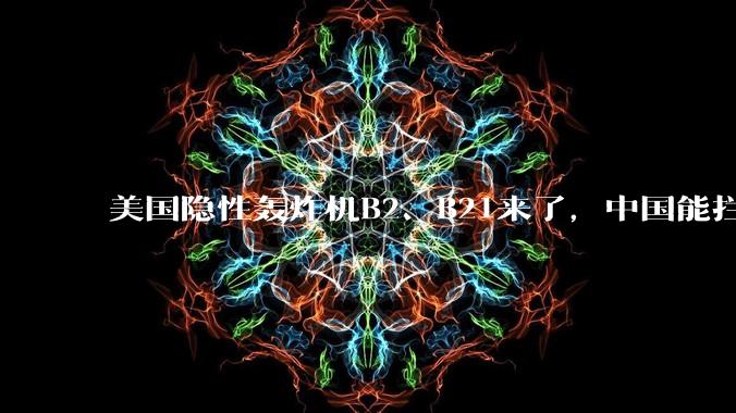 美国隐性轰炸机B2、B21来了，中国能拦得住吗?