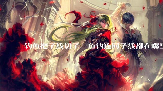 钓鱼把子线切了，鱼钩连同子线都在嘴里，鱼会死吗？