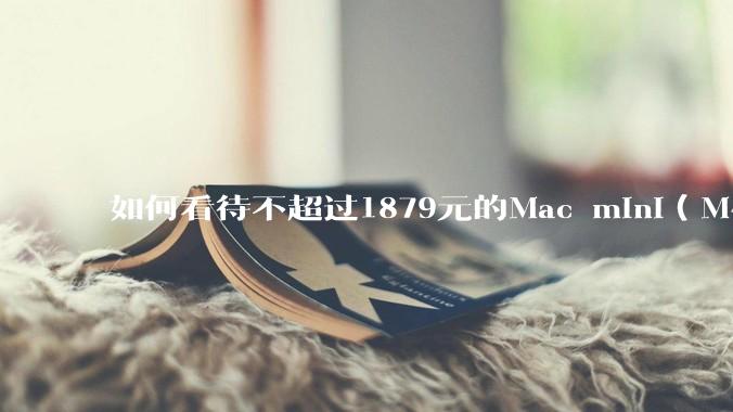 如何看待不超过1879元的Mac mini（M4+16/256GB+票），易用性吊打同级其他台式电脑？