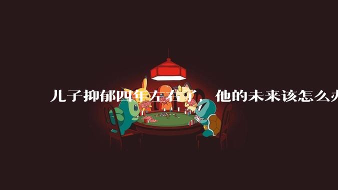 儿子抑郁四年左右了，他的未来该怎么办？