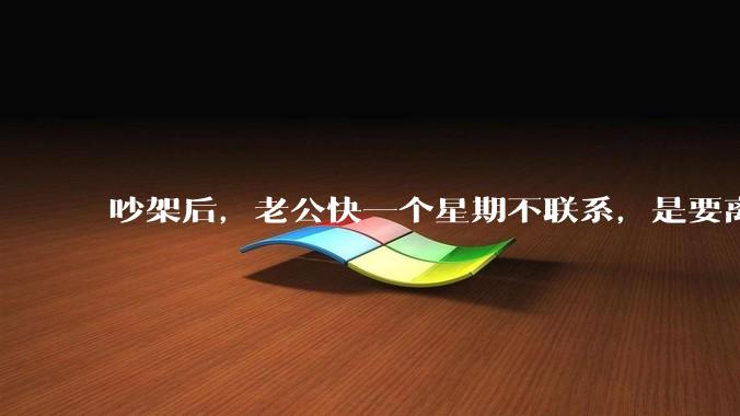 吵架后，老公快一个星期不联系，是要离婚的节奏吗？