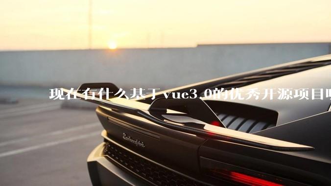 现在有什么基于vue3.0的优秀开源项目呢?