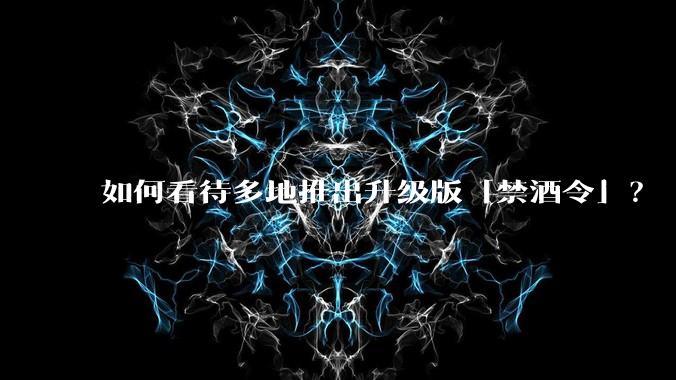 如何看待多地推出升级版「禁酒令」？