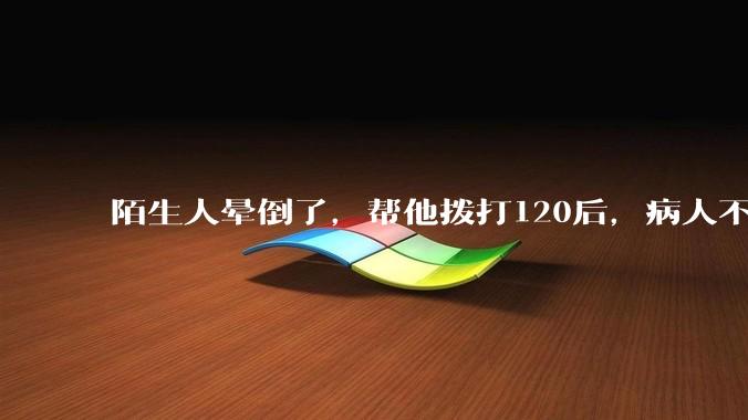 陌生人晕倒了，帮他拨打120后，病人不支付120出车费，这个费用谁来承担？
