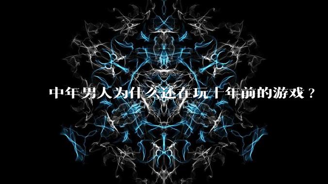 中年男人为什么还在玩十年前的游戏?