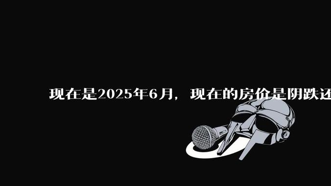 现在是2025年6月，现在的房价是阴跌还是暴跌？还会继续跌多久？是否已经开始分化?