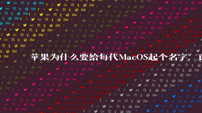 苹果为什么要给每代MacOS起个名字，真以为人们记得住分得清吗？