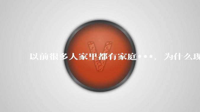 以前很多人家里都有家庭***，为什么现在几乎看不到了？