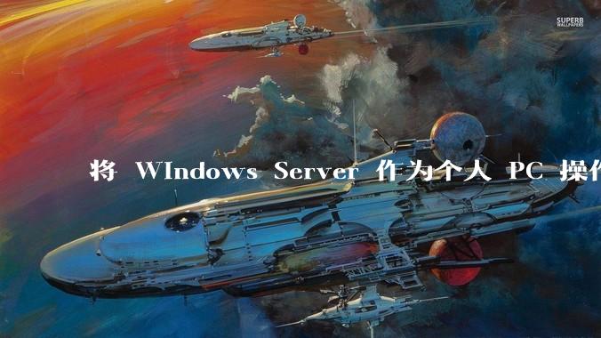 将 Windows Server 作为个人 PC 操作系统来用是怎样的体验？