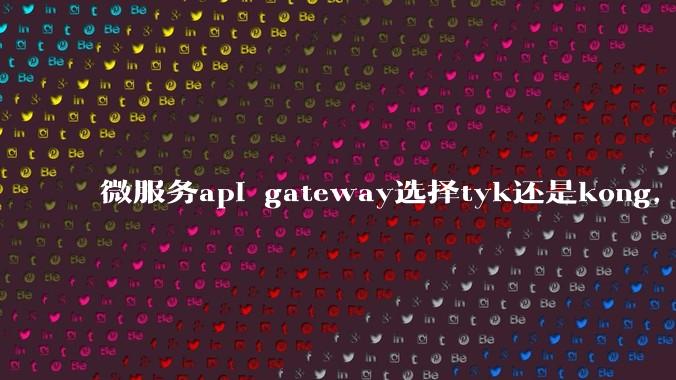 微服务api gateway选择tyk还是kong，或者其他方案？