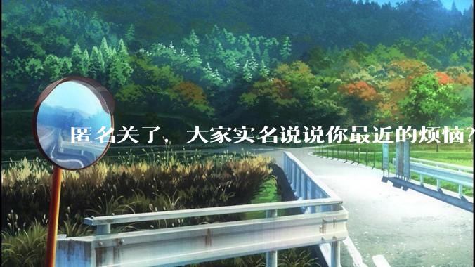 匿名关了，大家实名说说你最近的烦恼？