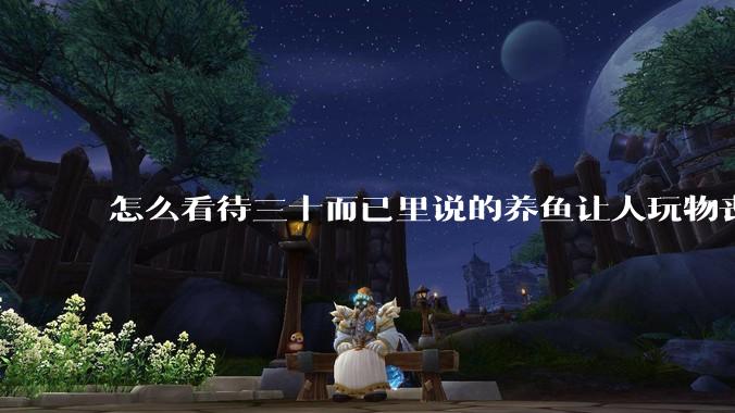 怎么看待三十而已里说的养鱼让人玩物丧志，养鱼是魔鬼，是黑洞，养鱼毁三代鱼缸毁一生的话?