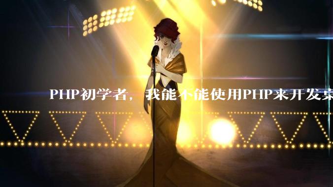 PHP初学者，我能不能使用PHP来开发桌面应用？