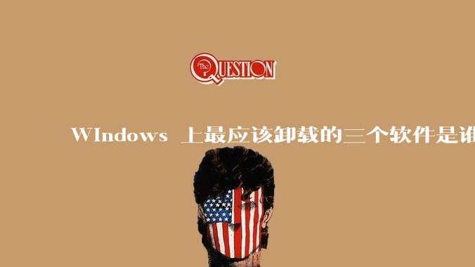 Windows 上最应该卸载的三个软件是谁？