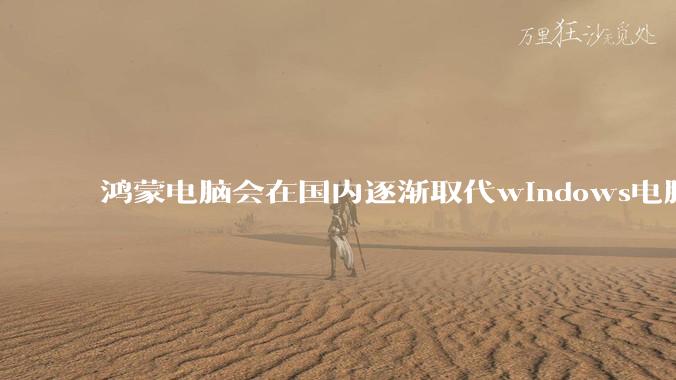 鸿蒙电脑会在国内逐渐取代windows电脑吗？