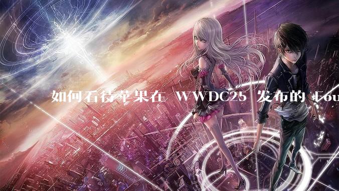 如何看待苹果在 WWDC25 发布的 Foundation 模型框架，它将为开发者和用户带来哪些改变？