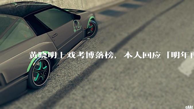 黄晓明上戏考博落榜，本人回应「明年再战」，怎样看明星对高学历的追求？上戏博士有多难考？