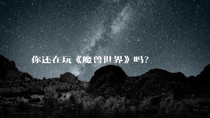 你还在玩《魔兽世界》吗？