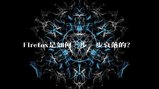 Firefox是如何一步一步衰落的？