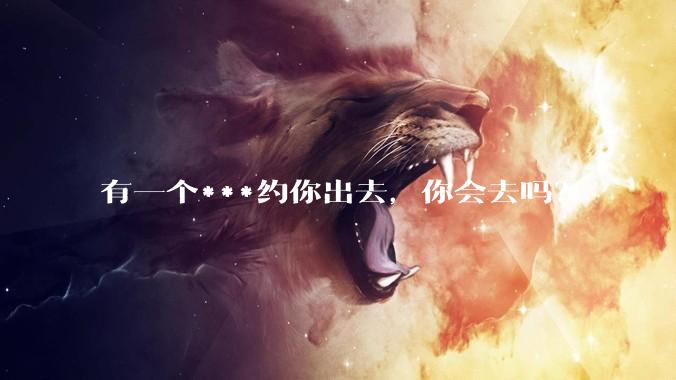 有一个***约你出去，你会去吗？