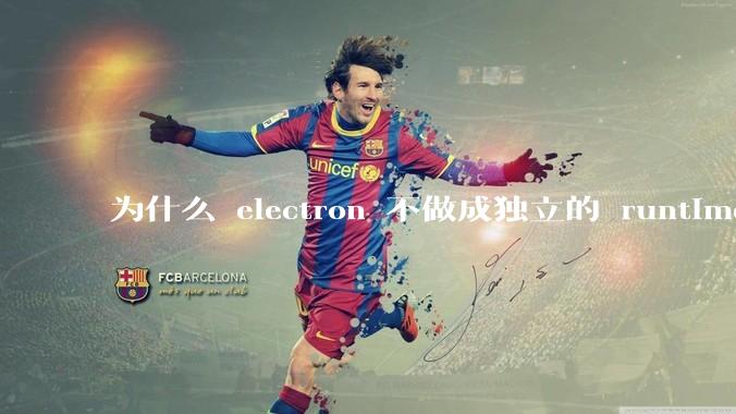 为什么 electron 不做成独立的 runtime？