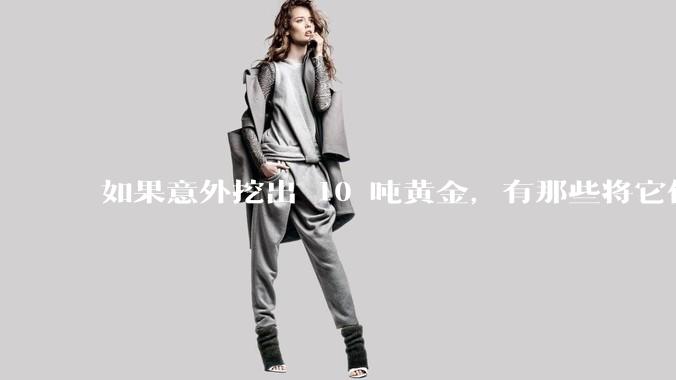 如果意外挖出 10 吨黄金，有那些将它们洗白、正常使用的方法？