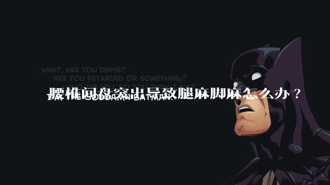 腰椎间盘突出导致腿麻脚麻怎么办?