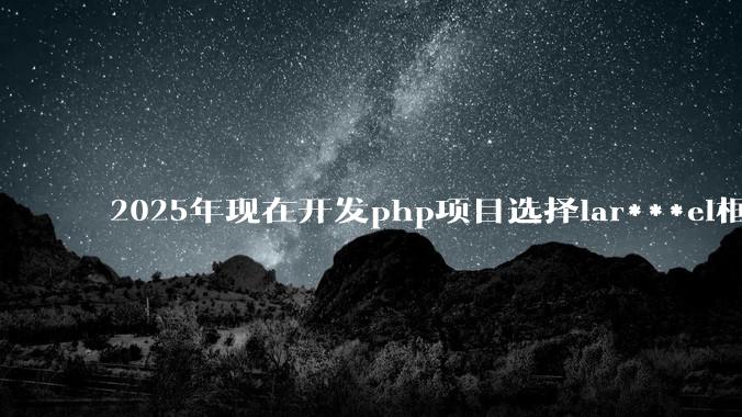 2025年现在开发php项目选择lar***el框架好还是thinkphp框架好？