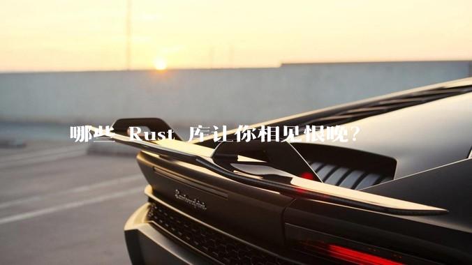哪些 Rust 库让你相见恨晚？